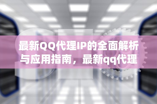 最新QQ代理IP的全面解析与应用指南，最新qq代理服务器