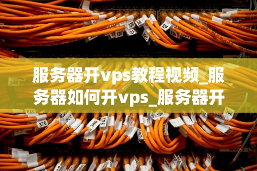 服务器开vps教程视频_服务器如何开vps_服务器开VPS教程视频详细指南