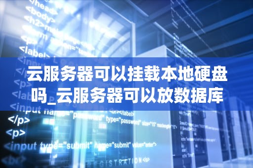 云服务器可以挂载本地硬盘吗_云服务器可以放数据库吗_云服务器挂载本地硬盘的实现与应用