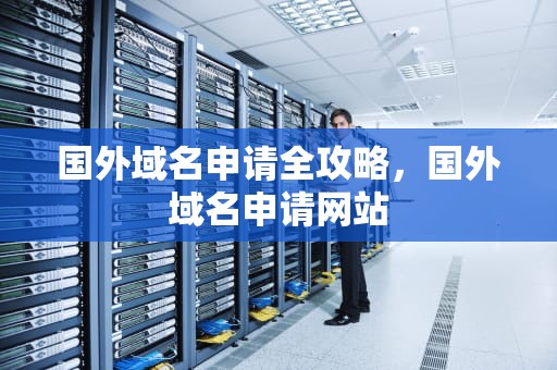 国外域名申请全攻略，国外域名申请网站