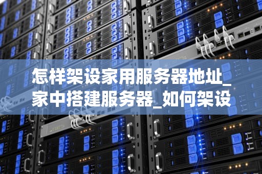 怎样架设家用服务器地址_家中搭建服务器_如何架设家用服务器地址
