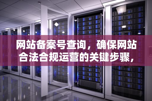 网站备案号查询，确保网站合法合规运营的关键步骤，网站备案号查询平台