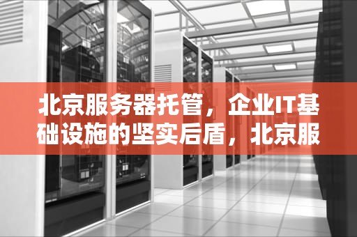北京服务器托管，企业IT基础设施的坚实后盾，北京服务器托管机房
