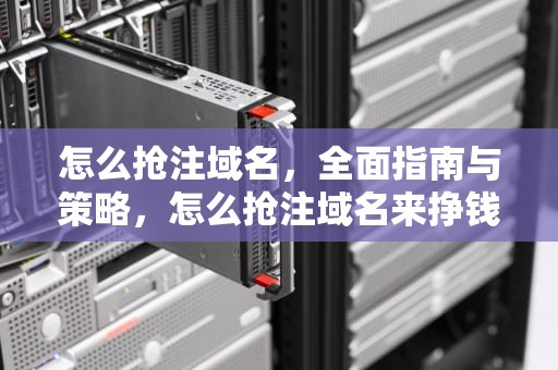 怎么抢注域名，全面指南与策略，怎么抢注域名来挣钱?