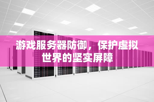 游戏服务器防御，保护虚拟世界的坚实屏障