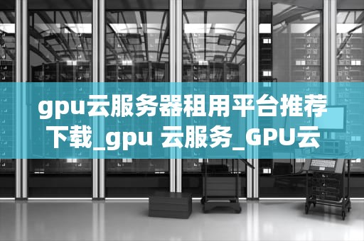 gpu云服务器租用平台推荐下载_gpu 云服务_GPU云服务器租用平台推荐下载