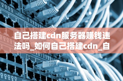 自己搭建cdn服务器赚钱违法吗_如何自己搭建cdn_自己搭建CDN服务器赚钱是否违法？