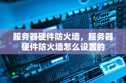 服务器硬件防火墙，服务器硬件防火墙怎么设置的