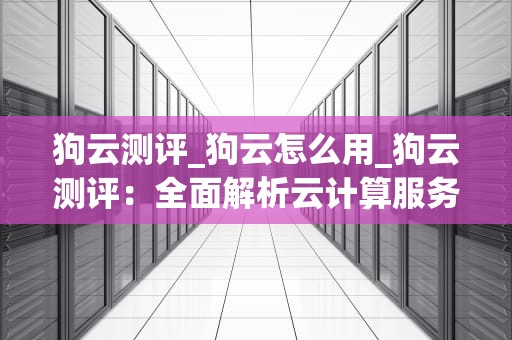 狗云测评_狗云怎么用_狗云测评：全面解析云计算服务