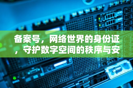 备案号，网络世界的身份证，守护数字空间的秩序与安全，备案号查询平台官网