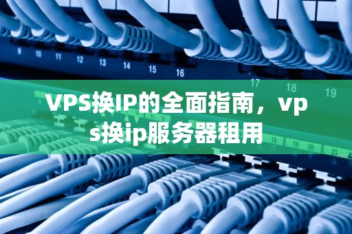 VPS换IP的全面指南，vps换ip服务器租用