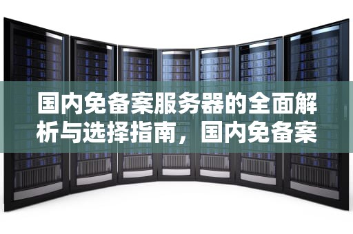 国内免备案服务器的全面解析与选择指南，国内免备案服务器真没有了吗