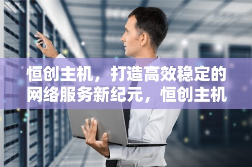 恒创主机，打造高效稳定的网络服务新纪元，恒创主机官网