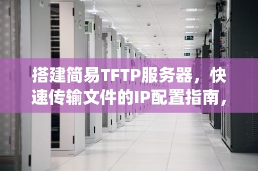 搭建简易TFTP服务器，快速传输文件的IP配置指南，tftp服务器ip怎么设置