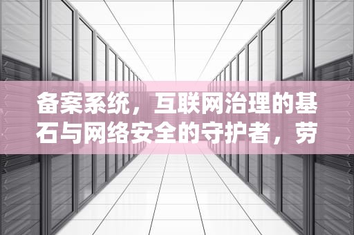 备案系统，互联网治理的基石与网络安全的守护者，劳动用工备案系统