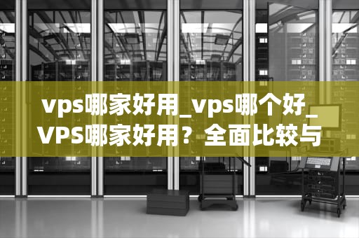 vps哪家好用_vps哪个好_VPS哪家好用？全面比较与分析