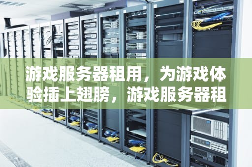 游戏服务器租用，为游戏体验插上翅膀，游戏服务器租用多少钱一年