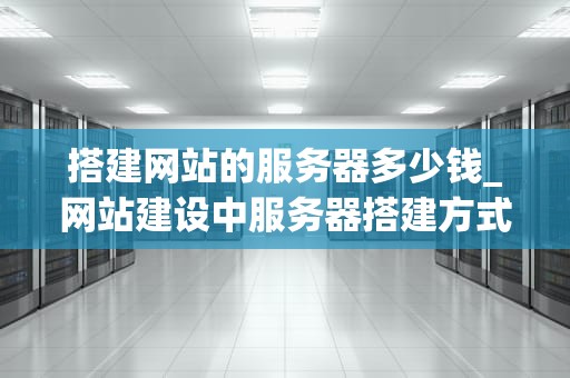搭建网站的服务器多少钱_网站建设中服务器搭建方式_搭建网站的服务器多少钱？