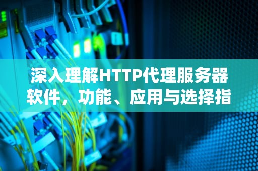 深入理解HTTP代理服务器软件，功能、应用与选择指南