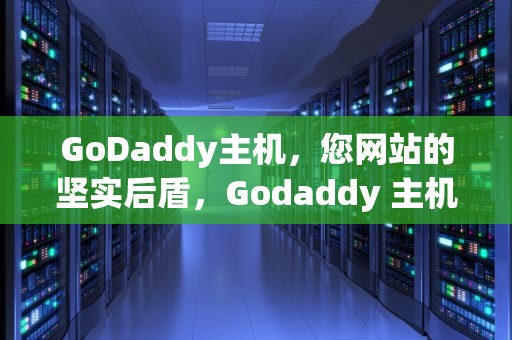GoDaddy主机，您网站的坚实后盾，Godaddy 主机服务