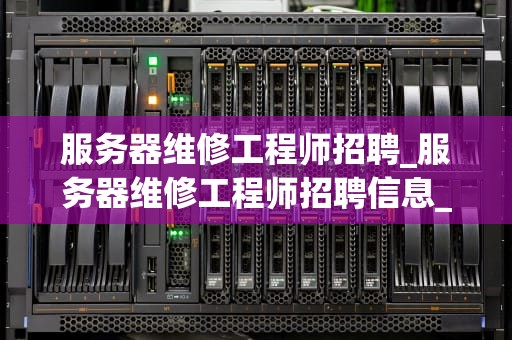 服务器维修工程师招聘_服务器维修工程师招聘信息_服务器维修工程师招聘