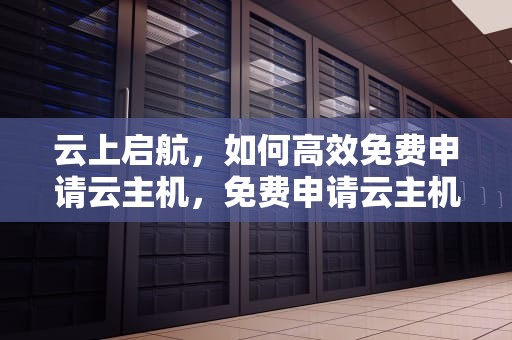 云上启航，如何高效免费申请云主机，免费申请云主机怎么申请