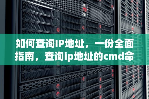 如何查询IP地址，一份全面指南，查询ip地址的cmd命令