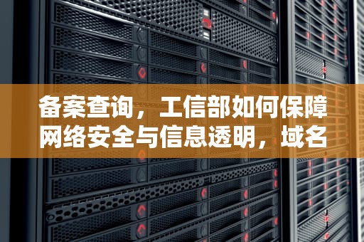 备案查询，工信部如何保障网络安全与信息透明，域名备案查询工信部