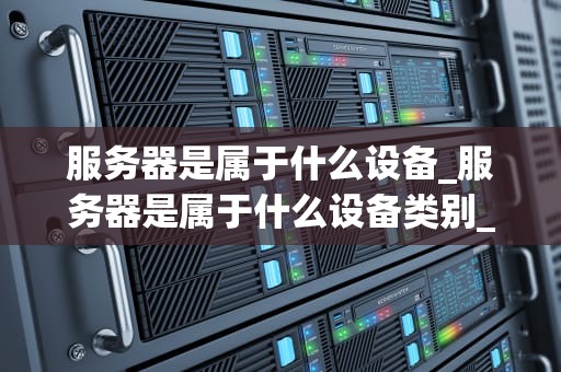 服务器是属于什么设备_服务器是属于什么设备类别_服务器的基本概念与应用