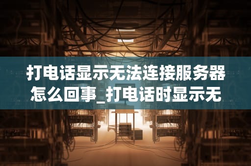 打电话显示无法连接服务器怎么回事_打电话时显示无法连接服务器是怎么回事_解决电话无法连接服务器的问题