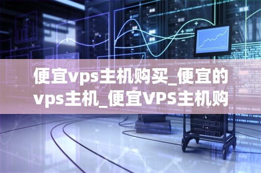 便宜vps主机购买_便宜的vps主机_便宜VPS主机购买指南