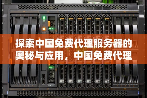 探索中国免费代理服务器的奥秘与应用，中国免费代理服务器有哪些