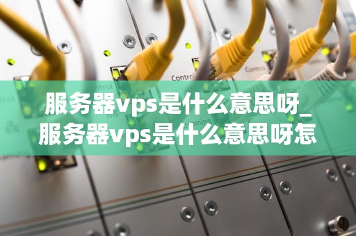 服务器vps是什么意思呀_服务器vps是什么意思呀怎么用_服务器VPS的全面解析