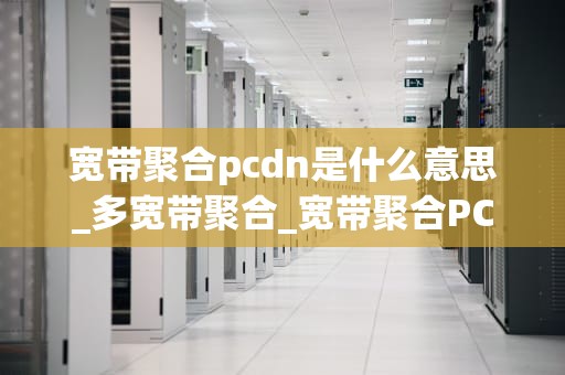 宽带聚合pcdn是什么意思_多宽带聚合_宽带聚合PCDN的深度解析