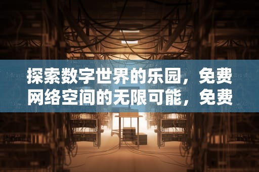 探索数字世界的乐园，免费网络空间的无限可能，免费网络空间存储