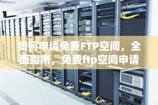如何申请免费FTP空间，全面指南，免费ftp空间申请流程