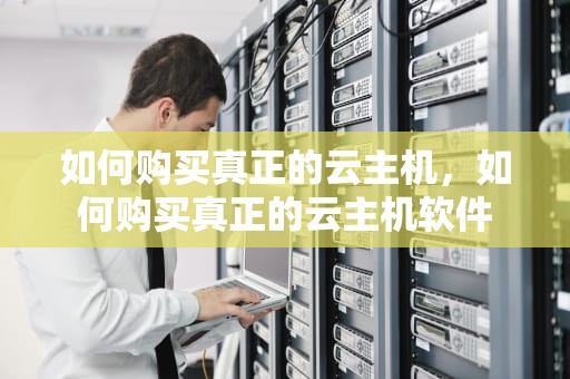 如何购买真正的云主机，如何购买真正的云主机软件