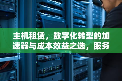 主机租赁，数字化转型的加速器与成本效益之选，服务器云主机租赁