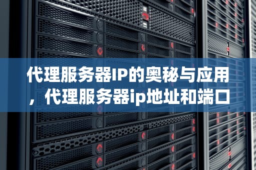 代理服务器IP的奥秘与应用，代理服务器ip地址和端口号大全