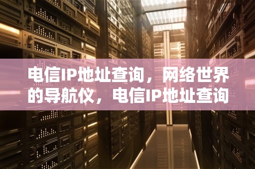 电信IP地址查询，网络世界的导航仪，电信IP地址查询