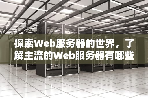 探索Web服务器的世界，了解主流的Web服务器有哪些，Web服务器有哪些