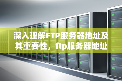 深入理解FTP服务器地址及其重要性，ftp服务器地址怎么查