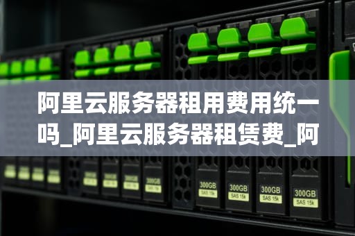 阿里云服务器租用费用统一吗_阿里云服务器租赁费_阿里云服务器租用费用统一吗？