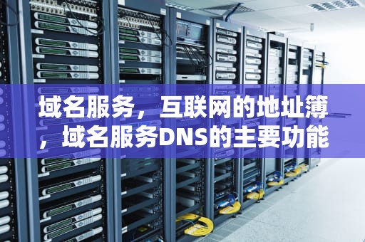 域名服务，互联网的地址簿，域名服务DNS的主要功能是