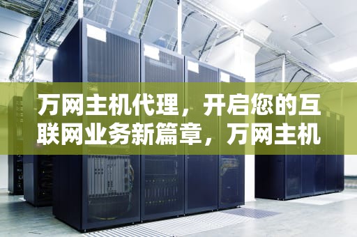 万网主机代理，开启您的互联网业务新篇章，万网主机代理多少钱