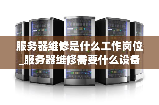 服务器维修是什么工作岗位_服务器维修需要什么设备_服务器维修工作岗位的深度解析