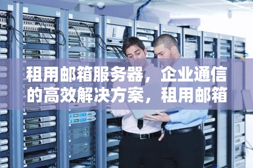 租用邮箱服务器，企业通信的高效解决方案，租用邮箱服务器违法吗