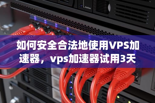 如何安全合法地使用VPS加速器，vps加速器试用3天免费