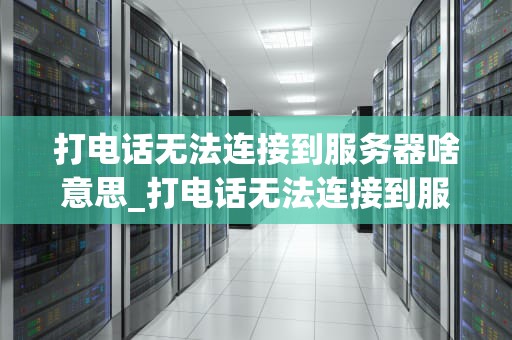 打电话无法连接到服务器啥意思_打电话无法连接到服务器啥意思呀_打电话无法连接到服务器的解析与解决方案