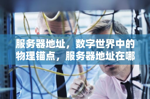 服务器地址，数字世界中的物理锚点，服务器地址在哪里看